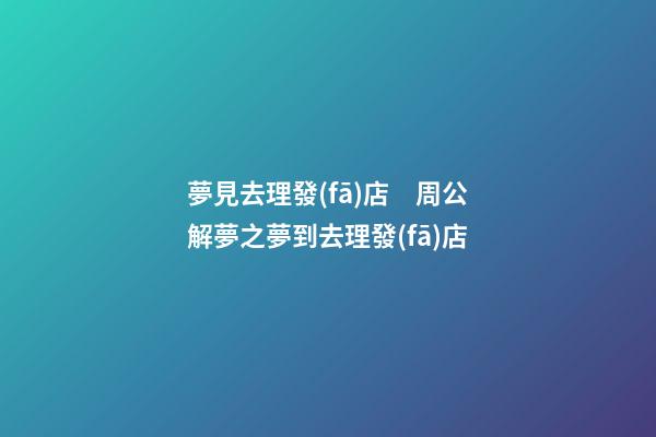夢見去理發(fā)店　周公解夢之夢到去理發(fā)店